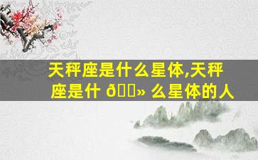 天秤座是什么星体,天秤座是什 🌻 么星体的人